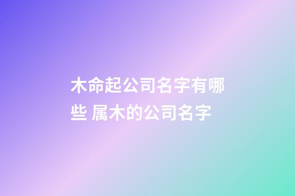 木命起公司名字有哪些 属木的公司名字